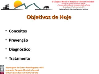 Objetivos de Hoje

• Conceitos

• Prevenção

• Diagnóstico

• Tratamento
Abordagem da Gota e Pseudogota na APS
Leonardo Cançado Monteiro Savassi
Universidade Federal de Ouro Preto
 
