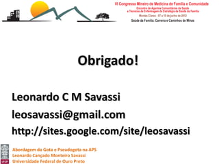 Obrigado!

Leonardo C M Savassi
leosavassi@gmail.com
http://sites.google.com/site/leosavassi
Abordagem da Gota e Pseudogota na APS
Leonardo Cançado Monteiro Savassi
Universidade Federal de Ouro Preto
 