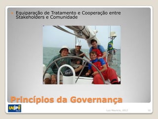    Equiparação de Tratamento e Cooperação entre
    Stakeholders e Comunidade




Princípios da Governança
                                         Luiz Mauricio, 2012   16
 