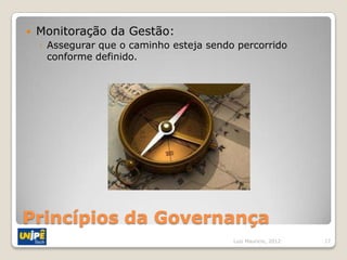    Monitoração da Gestão:
    ◦ Assegurar que o caminho esteja sendo percorrido
      conforme definido.




Princípios da Governança
                                          Luiz Mauricio, 2012   17
 