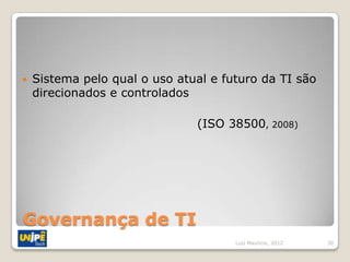    Sistema pelo qual o uso atual e futuro da TI são
    direcionados e controlados

                               (ISO 38500, 2008)




Governança de TI
                                      Luiz Mauricio, 2012   30
 