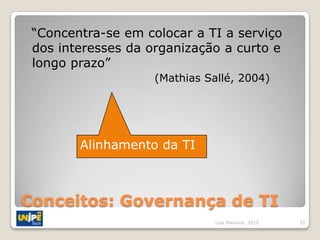 “Concentra-se em colocar a TI a serviço
 dos interesses da organização a curto e
 longo prazo”
                    (Mathias Sallé, 2004)




        Alinhamento da TI



Conceitos: Governança de TI
                               Luiz Mauricio, 2012   33
 
