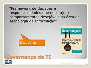“Framework de decisões e
 responsabilidades que encorajem
 comportamentos desejáveis na área de
 Tecnologia da Informação”




      Decisória



Governança de TI
                           Luiz Mauricio, 2012   41
 
