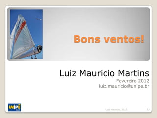 Bons ventos!


Luiz Mauricio Martins
                 Fevereiro 2012
         luiz.mauricio@unipe.br




           Luiz Mauricio, 2012   52
 