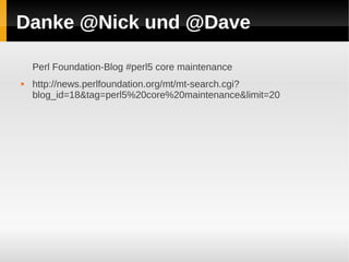 Danke @Nick und @Dave

    Perl Foundation-Blog #perl5 core maintenance
   http://news.perlfoundation.org/mt/mt-search.cgi?
    blog_id=18&tag=perl5%20core%20maintenance&limit=20
 