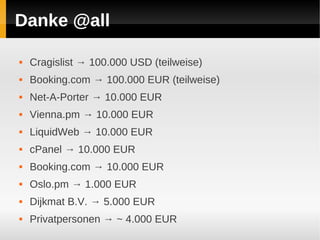 Danke @all

   Cragislist → 100.000 USD (teilweise)
   Booking.com → 100.000 EUR (teilweise)
   Net-A-Porter → 10.000 EUR
   Vienna.pm → 10.000 EUR
   LiquidWeb → 10.000 EUR
   cPanel → 10.000 EUR
   Booking.com → 10.000 EUR
   Oslo.pm → 1.000 EUR
   Dijkmat B.V. → 5.000 EUR
   Privatpersonen → ~ 4.000 EUR
 