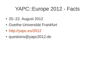 YAPC::Europe 2012 - Facts
●   20.-22. August 2012
●   Goethe-Universität Frankfurt
●   http://yapc.eu/2012
●   questions@yapc2012.de
 