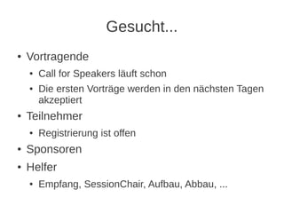 Gesucht...
●   Vortragende
    ●   Call for Speakers läuft schon
    ●   Die ersten Vorträge werden in den nächsten Tagen
        akzeptiert
●   Teilnehmer
    ●   Registrierung ist offen
●   Sponsoren
●   Helfer
    ●   Empfang, SessionChair, Aufbau, Abbau, ...
 