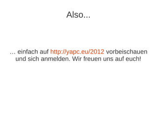 Also...



… einfach auf http://yapc.eu/2012 vorbeischauen
 und sich anmelden. Wir freuen uns auf euch!
 
