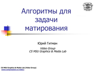 CS MSU Graphics & Media Lab (Video Group)
www.compression.ru/video/
Only for
Maxus 
Алгоритмы для
задачи
матирования
Юрий Гитман
Video Group
CS MSU Graphics & Media Lab
 