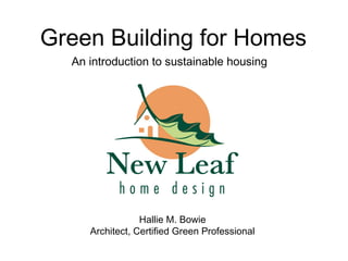 Green Building for Homes
  An introduction to sustainable housing




                 Hallie M. Bowie
     Architect, Certified Green Professional
 