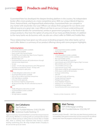 Products and Pricing

      Guaranteed Rate has developed the deepest lending platform in the country. No independent
      lender offers more products at a more competitive price. With our unique blend of Agency
      Direct, National Bank, and Regional Bank relationships, Guaranteed Rate can compete in
      any market with any lender. Our Loan Officers can always find a program for our clients and
      referral sources at a great rate. Loan Officers are free to use our in-house underwriting and
      correspondent lenders for conventional, Jumbo or government programs, or for those truly
      unique products, they have the option of using one of our many portfolio lenders. In addition
      to the many banks we do business with, we also are a direct seller to FNMA and Freddie Mac.

      These relationships have given our LOs access to lending programs that other banks can’t or
      won’t offer. Below is a summary of our product offerings along with some program highlights.

      Conforming Options                                                USDA
      •	 25 Correspondent Lenders available                             •	 3 Correspondent Lenders available
      •	 97% financing available                                        •	 FICO as low as 640
      •	 Direct Lender with Fannie/Freddie                              Jumbo Options
      •	 DU Refi Plus and Freddie Mac Open Access Programs              •	 10 Correspondent Lenders available
         available with and without MI                                  •	 16 Wholesale/Portfolio Lenders available
      •	 Blended Ratios (LP)                                            •	 Non-warrantable Condos
      •	 Guaranteed Rate warrants all Condominiums through              •	 90% LTV with NO MI on Condo/SFR
         internal condo department                                      •	 Loan amounts up to $979,250 in Agency High Cost areas
      •	 Co-ops                                                         •	 80% LTV/85% CLTV to $1M
      •	 Condo - 51% Pre-Sale requirements with CPM approval            •	 75% LTV/80% CLTV to $1.5M
      •	 Purchases on properties owned < 90 days with                   •	 Loan amounts up to $10M
         unlimited increase in sales price                              •	 FICOs down to 660 for self-employed borrowers
      FHA                                                               •	 FICOs down to 680 for W2 borrowers
      •	 12 fully delegated underwriters on staff                       •	 In-house underwriting
      •	 9 Correspondent lenders available                              •	 50% DTI
      •	 FICO as low as 640 on purchase transactions                    •	 Co-ops and Condo-tel financing
      •	 FHA High Balance available                                     •	 Foreign National Programs
      •	 In house Condo approvals                                       •	 Pledged Asset Programs
      •	 No minimum trade line requirements                             •	 Asset Depletion Programs
      •	 90 day purchase flips OK with unlimited increase in            •	 Vesting in LLC or Corporations
         value                                                          •	 Unlimited acreage options
      VA                                                                •	 Second homes with some rental income
      •	 4 fully delegated underwriters on staff
      •	 9 Correspondent Lenders available
      •	 IRRRLs available
      •	 VA high balance available                                      *accurate as of date of production - 06/01/12




               Joe Caltabiano                                                           Matt Tierney
               Top Producer                                                             SVP of Mortgage Lending
               2011 Funded Volume: $183,378,309                                         2011 Funded Volume: $52,558,197
               Scotsman Guide Ranking: 11
Aggressive pricing- Guaranteed Rate is constantly trying to improve    Excellent product breadth - I don’t lose any deals because products are
their pricing. Whether it is working with our correspondent lenders    not available. Feels good to know that I can be a resource for my referral
to give us better pricing or selling direct to Fannie Mae or Freddie   sources and I have the programs and pricing to meet their needs
Mac, there is nothing more important than having a market
leading conforming price. We shop multiple lenders everyday to
be sure we live up to our name.
 