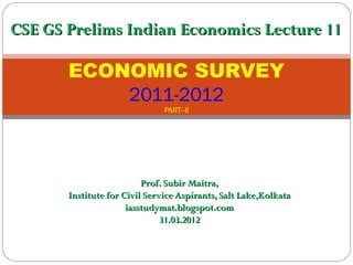 CSE GS Prelims Indian Economics Lecture 11

       ECONOMIC SURVEY
           2011-2012
                               PART--II




                          Prof. Subir Maitra,
       Institute for Civil Service Aspirants, Salt Lake,Kolkata
                      iasstudymat.blogspot.com
                               31.03.2012
 
