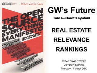 GW’s Future 
One Outsider’s Opinion 
REAL ESTATE 
RELEVANCE 
RANKINGS 
Robert David STEELE 
University Seminar 
Thursday 15 March 2012 
 