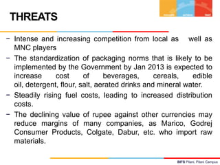 THREATS
− Intense and increasing competition from local as well as
MNC players
− The standardization of packaging norms th...