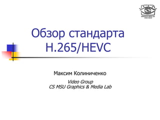 Обзор стандарта
H.265/HEVC
Максим Колиниченко
Video Group
CS MSU Graphics & Media Lab
 