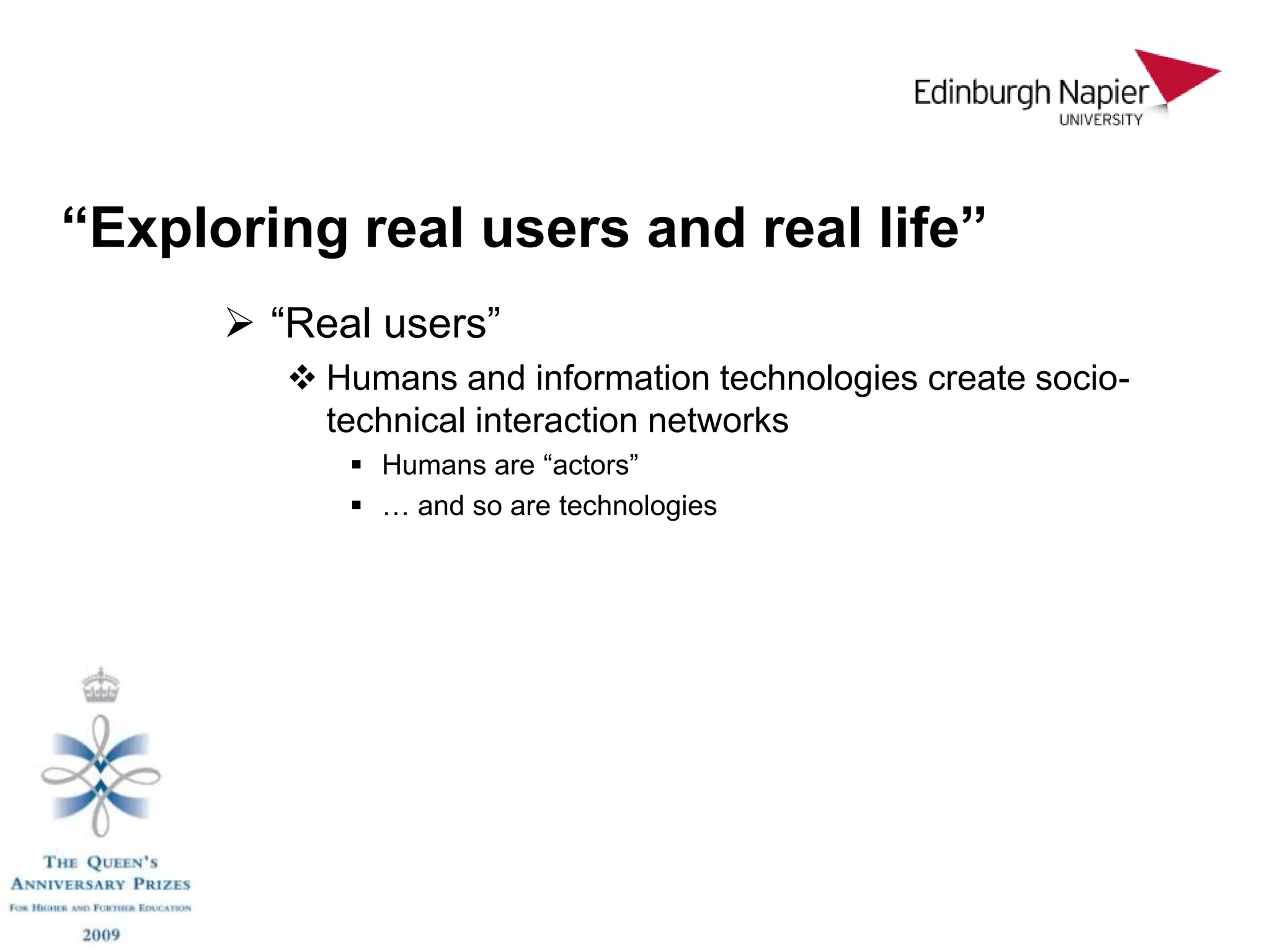 “Exploring real users and real life”
       “Real users”
          Humans and information technologies create socio-
           technical interaction networks
             Humans are “actors”
             … and so are technologies
 