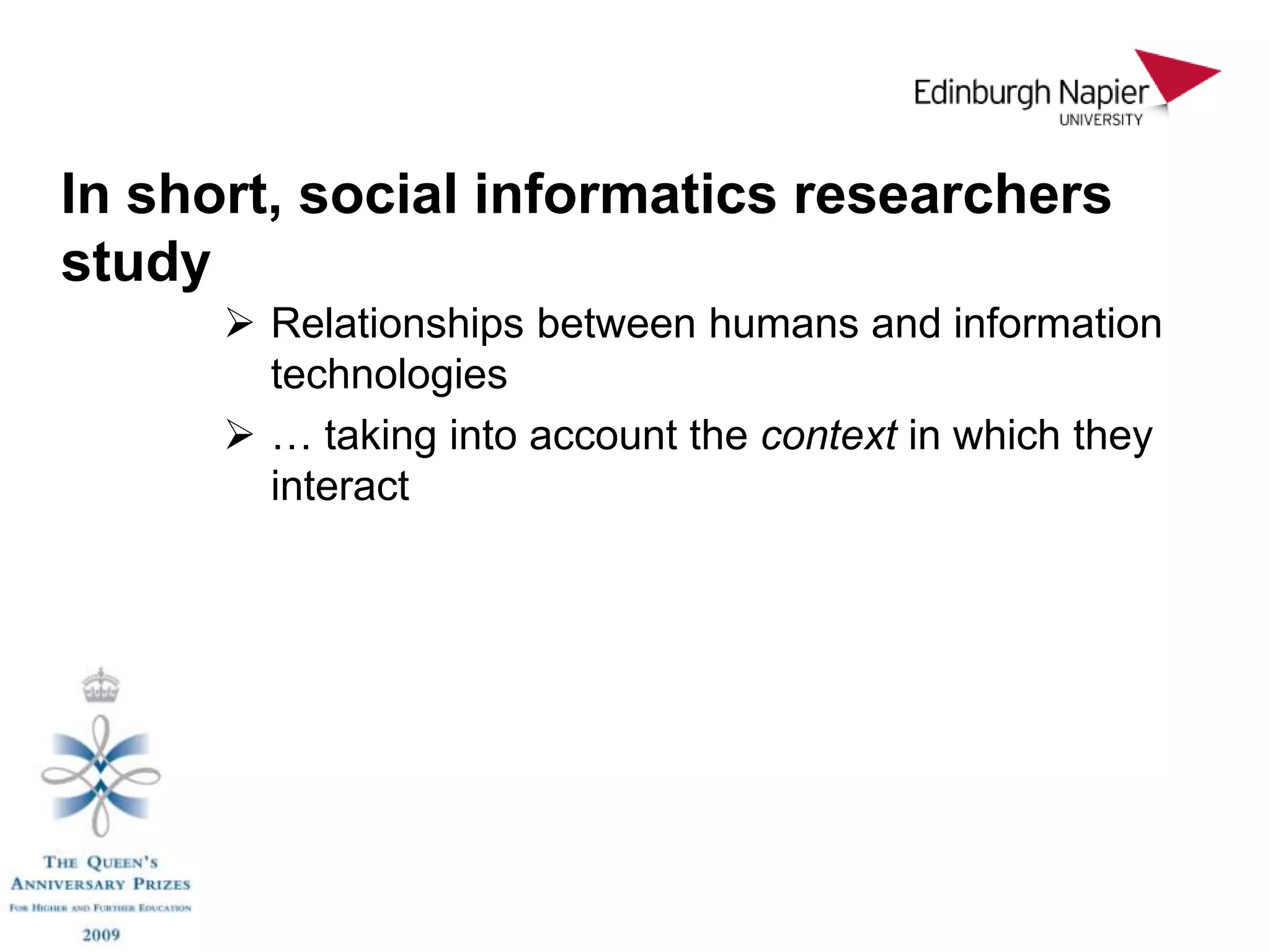 In short, social informatics researchers
study
       Relationships between humans and information
        technologies
       … taking into account the context in which they
        interact
 