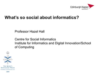 What’s so social about informatics?


    Professor Hazel Hall

    Centre for Social Informatics
    Institute for Informatics and Digital Innovation/School
    of Computing
 