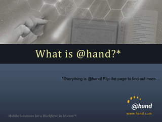 What is @hand?*

                                  *Everything is @hand! Flip the page to find out more…




                                                                    www.hand.com
Mobile Solutions for a Workforce In MotionTM
 