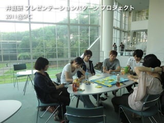 井庭研 プレゼンテーションパターン プロジェクト
2011@SFC
 