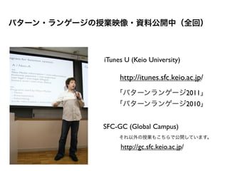 パターン・ランゲージの授業映像・資料公開中（全回）



           iTunes U (Keio University)

                http://itunes.sfc.keio.ac.jp/
              「パターンランゲージ2011」
              「パターンランゲージ2010」


           SFC-GC (Global Campus)
                それ以外の授業もこちらで公開しています。

                http://gc.sfc.keio.ac.jp/
 