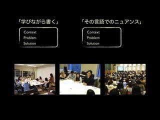 「学びながら書く」   「その言語でのニュアンス」
 Context     Context
 Problem     Problem
 Solution    Solution
 