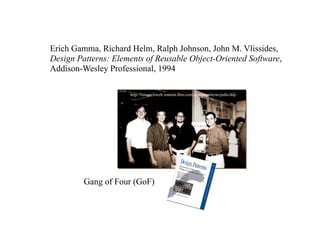 Erich Gamma, Richard Helm, Ralph Johnson, John M. Vlissides,
Design Patterns: Elements of Reusable Object-Oriented Software,
Addison-Wesley Professional, 1994

                     http://researchweb.watson.ibm.com/designpatterns/pubs/ddj-




         Gang of Four (GoF)
 