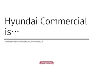 Hyundai Commercial
is…
Investor Presentation Hyundai Commercial
 