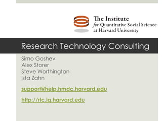 Research Technology Consulting
Simo Goshev
Alex Storer
Steve Worthington
Ista Zahn

support@help.hmdc.harvard.edu

http://rtc.iq.harvard.edu
 