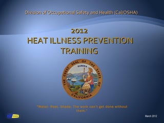 Division of Occupational Safety and Health (Cal/OSHA)


          2012
HEAT ILLNESS PREVENTION
        TRAINING




     “Water. Rest. Shade. The work can’t get done without
                            them.”
                                                            March 2012
 