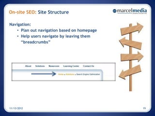 On-site SEO: Site Structure

Navigation:
   • Plan out navigation based on homepage
   • Help users navigate by leaving them
     “breadcrumbs”




11/13/2012                                   19
 