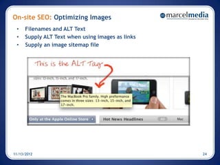 On-site SEO: Optimizing Images
 •    Filenames and ALT Text
 •    Supply ALT Text when using images as links
 •    Supply an image sitemap file




11/13/2012                                         24
 