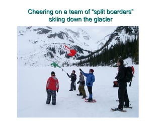 Cheering on a team of “split boarders”
       skiing down the glacier
 