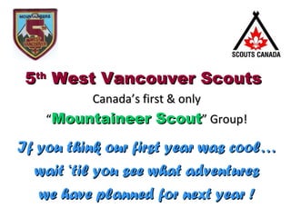 5th West Vancouver Scouts
          Canada’s first & only
    “Mountaineer Scout” Group!

If you think our first year was cool…
  wait ‘til you see what adventures
   we have planned for next year !
 