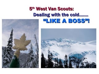 5th West Van Scouts:
  Dealing with the cold…….
      “LIKE A BOSS”!
 