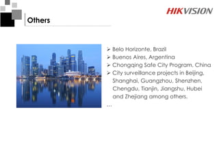 Others


          Belo Horizonte, Brazil
          Buenos Aires, Argentina
          Chongqing Safe City Program, China
          City surveillance projects in Beijing,
           Shanghai, Guangzhou, Shenzhen,
           Chengdu, Tianjin, Jiangshu, Hubei
           and Zhejiang among others.
         …
 