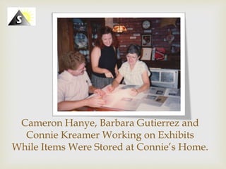 Click icon to add picture
Cameron Hanye, Barbara Gutierrez and
Connie Kreamer Working on Exhibits
While Items Were Stored ...
