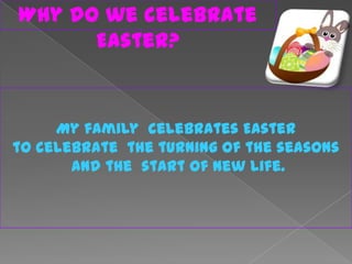 Why do we celebrate
      Easter?


     My family celebrates Easter
to celebrate the turning of the seasons
       and the start of new life.
 