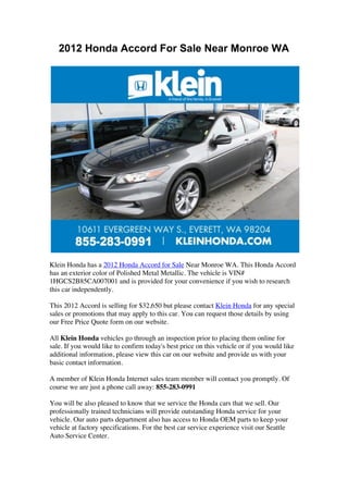 2012 Honda Accord For Sale Near Monroe WA




Klein Honda has a 2012 Honda Accord for Sale Near Monroe WA. This Honda Accord
has an exterior color of Polished Metal Metallic. The vehicle is VIN#
1HGCS2B85CA007001 and is provided for your convenience if you wish to research
this car independently.

This 2012 Accord is selling for $32,650 but please contact Klein Honda for any special
sales or promotions that may apply to this car. You can request those details by using
our Free Price Quote form on our website.

All Klein Honda vehicles go through an inspection prior to placing them online for
sale. If you would like to confirm today's best price on this vehicle or if you would like
additional information, please view this car on our website and provide us with your
basic contact information.

A member of Klein Honda Internet sales team member will contact you promptly. Of
course we are just a phone call away: 855-283-0991

You will be also pleased to know that we service the Honda cars that we sell. Our
professionally trained technicians will provide outstanding Honda service for your
vehicle. Our auto parts department also has access to Honda OEM parts to keep your
vehicle at factory specifications. For the best car service experience visit our Seattle
Auto Service Center.
 