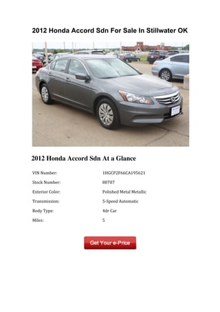 2012 Honda Accord Sdn For Sale In Stillwater OK




2012 Honda Accord Sdn At a Glance

	
  VIN	
  Number:	
         	
  1HGCP2F66CA195621	
  

	
  Stock	
  Number:	
       	
  80707	
  

	
  Exterior	
  Color:	
     	
  Polished	
  Metal	
  Metallic	
  

	
  Transmission:	
          	
  5-­‐Speed	
  Automatic	
  

	
  Body	
  Type:	
          	
  4dr	
  Car	
  

	
  Miles:	
                 	
  5	
  

	
  	
                       	
  	
  
 