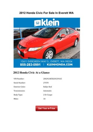 2012 Honda Civic For Sale In Everett WA




2012 Honda Civic At a Glance

	
  VIN	
  Number:	
             	
  2HGFG3B5XCH529165	
  

	
  Stock	
  Number:	
           	
  27470	
  

	
  Exterior	
  Color:	
         	
  Rallye	
  Red	
  

	
  Transmission:	
              	
  Automatic	
  

	
  Body	
  Type:	
              	
  2	
  Dr	
  Coupe	
  

	
  Miles:	
                     	
  10	
  

	
  	
                           	
  	
  
 