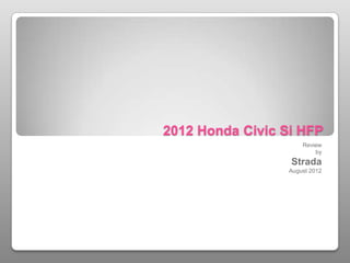 2012 Honda Civic Si HFP
                      Review
                          by
                  Strada
                  August 2012
 