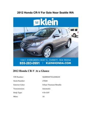 2012 Honda CR-V For Sale Near Seattle WA




2012 Honda CR-V At a Glance

	
  VIN	
  Number:	
         	
  5J6RM4H75CL048644	
  

	
  Stock	
  Number:	
       	
  27828	
  

	
  Exterior	
  Color:	
     	
  Urban	
  Titanium	
  Metallic	
  

	
  Transmission:	
          	
  Automatic	
  

	
  Body	
  Type:	
          	
  4	
  Dr	
  SUV	
  

	
  Miles:	
                 	
  10	
  

	
  	
                       	
  	
  
 