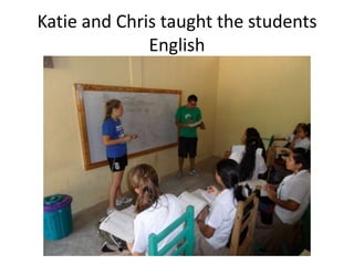 Katie and Chris taught the students
              English
 