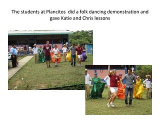 The students at Plancitos did a folk dancing demonstration and
                  gave Katie and Chris lessons
 