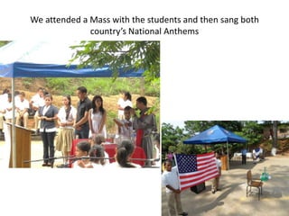 We attended a Mass with the students and then sang both
              country’s National Anthems
 