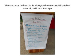 The Mass was said for the 14 Martyrs who were assassinated on
                 June 25, 1975 near Juticalpa
 