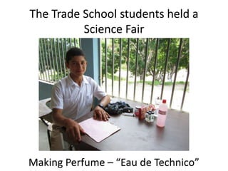 The Trade School students held a
          Science Fair




Making Perfume – “Eau de Technico”
 
