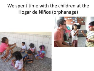 We spent time with the children at the
    Hogar de Niños (orphanage)
 